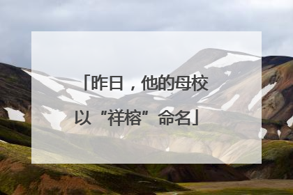 昨日，他的母校以“祥榕”命名