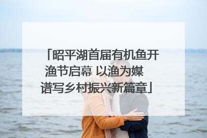 昭平湖首届有机鱼开渔节启幕 以渔为媒 谱写乡村振兴新篇章