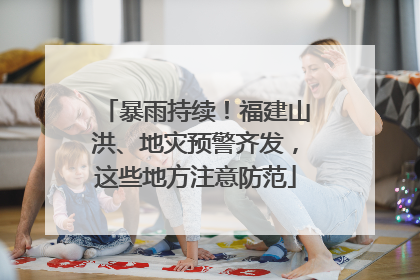 暴雨持续！福建山洪、地灾预警齐发，这些地方注意防范
