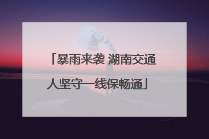 暴雨来袭 湖南交通人坚守一线保畅通