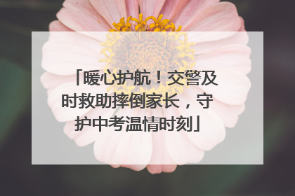 暖心护航！交警及时救助摔倒家长，守护中考温情时刻