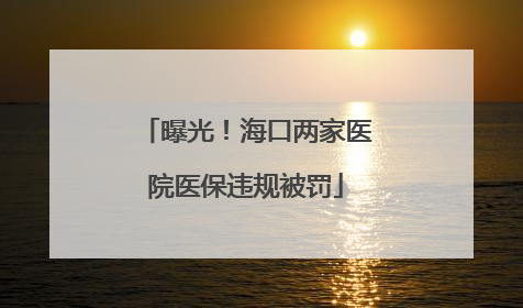曝光！海口两家医院医保违规被罚