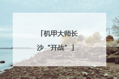 机甲大师长沙“开战”