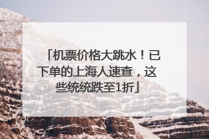 机票价格大跳水！已下单的上海人速查，这些统统跌至1折