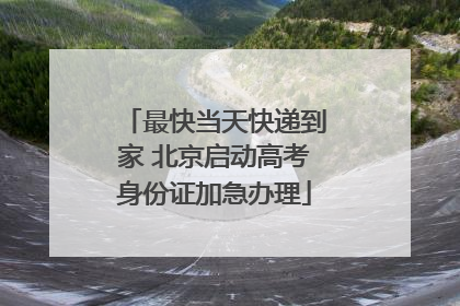 最快当天快递到家 北京启动高考身份证加急办理