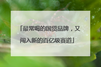 最常喝的国货品牌，又闯入新的百亿级赛道