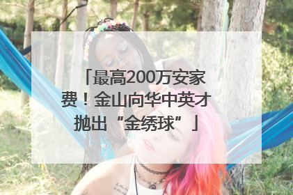 最高200万安家费！金山向华中英才抛出“金绣球”