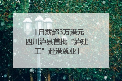 月薪超3万港元 四川泸县首批“泸建工”赴港就业