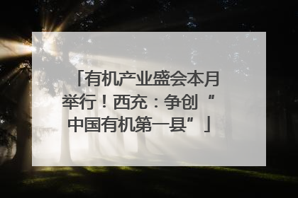 有机产业盛会本月举行！西充：争创“中国有机第一县”