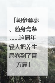 朝参暮枣、随身膏条……这届年轻人把养生局卷到了膏方届