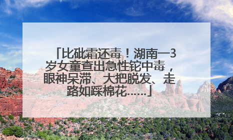 比砒霜还毒！湖南一3岁女童查出急性铊中毒，眼神呆滞、大把脱发、走路如踩棉花……