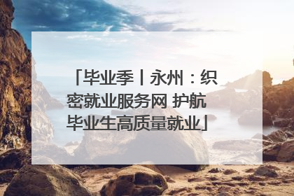 毕业季丨永州：织密就业服务网 护航毕业生高质量就业