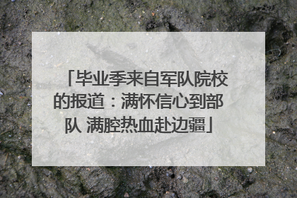 毕业季来自军队院校的报道：满怀信心到部队 满腔热血赴边疆