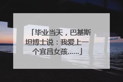 毕业当天，巴基斯坦博士说：我爱上一个宜昌女孩……