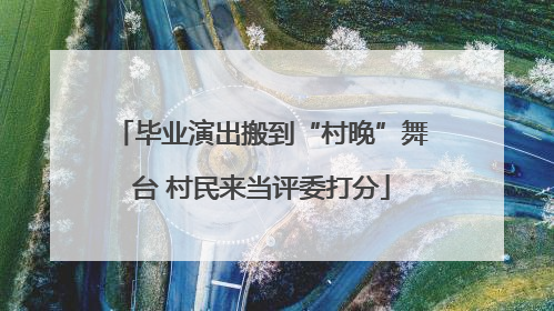 毕业演出搬到“村晚”舞台 村民来当评委打分