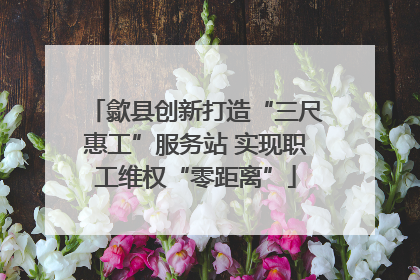 歙县创新打造“三尺惠工”服务站 实现职工维权“零距离”