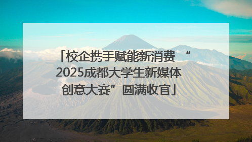 校企携手赋能新消费 “2025成都大学生新媒体创意大赛”圆满收官