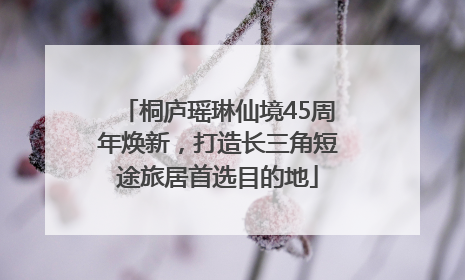 桐庐瑶琳仙境45周年焕新，打造长三角短途旅居首选目的地