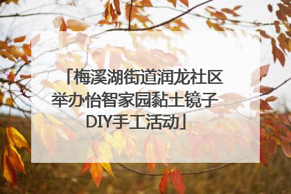 梅溪湖街道润龙社区举办怡智家园黏土镜子DIY手工活动