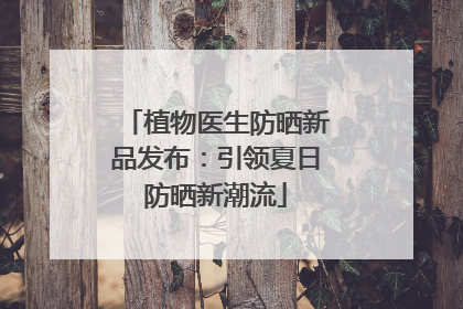 植物医生防晒新品发布：引领夏日防晒新潮流
