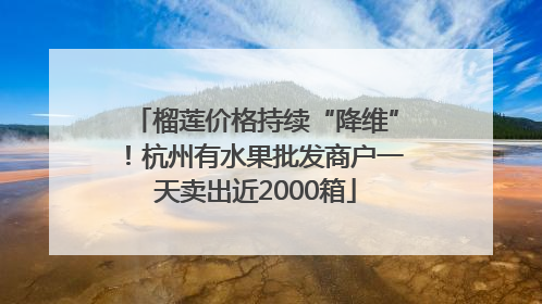 榴莲价格持续“降维”！杭州有水果批发商户一天卖出近2000箱