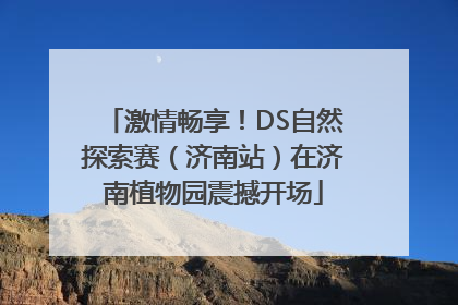 激情畅享！DS自然探索赛（济南站）在济南植物园震撼开场