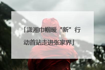 潇湘巾帼暖“新”行动首站走进张家界