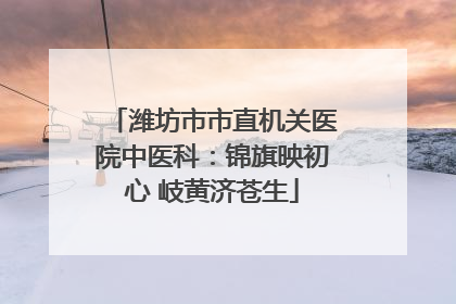 潍坊市市直机关医院中医科：锦旗映初心 岐黄济苍生