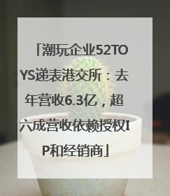 潮玩企业52TOYS递表港交所：去年营收6.3亿，超六成营收依赖授权IP和经销商