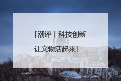 潮评丨科技创新让文物活起来