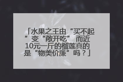 水果之王由“买不起”变“敞开吃” 而近10元一斤的榴莲真的是“物美价廉”吗？