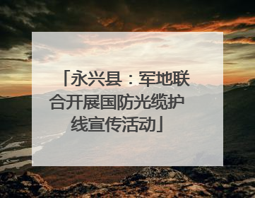 永兴县：军地联合开展国防光缆护线宣传活动