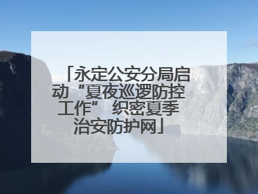 永定公安分局启动“夏夜巡逻防控工作” 织密夏季治安防护网