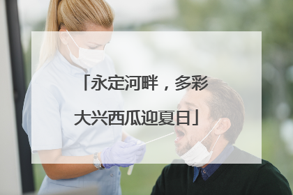 永定河畔，多彩大兴西瓜迎夏日