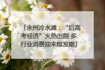 永州冷水滩：“后高考经济”火热出圈 多行业消费迎来爆发期