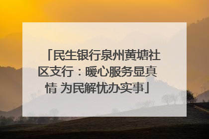 民生银行泉州黄塘社区支行：暖心服务显真情 为民解忧办实事