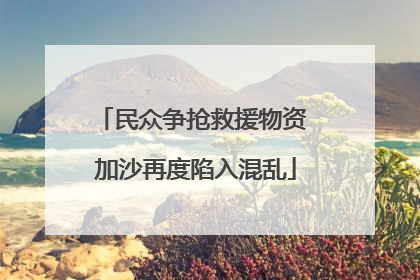 民众争抢救援物资 加沙再度陷入混乱