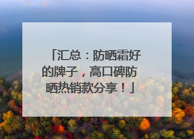汇总：防晒霜好的牌子，高口碑防晒热销款分享！