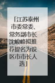 江苏泰州市委常委、常务副市长沈峻峰拟推荐提名为设区市市长人选