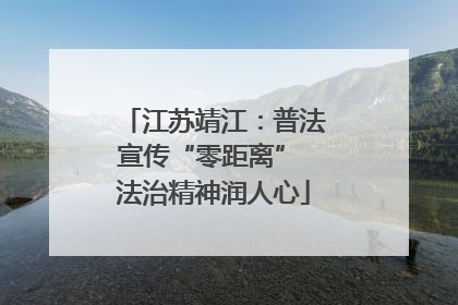 江苏靖江：普法宣传“零距离” 法治精神润人心