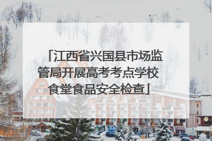 江西省兴国县市场监管局开展高考考点学校食堂食品安全检查