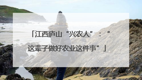 江西庐山“兴农人”：“这辈子做好农业这件事”