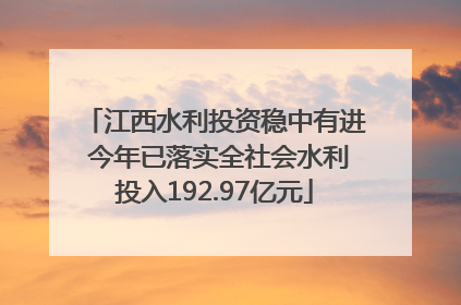 江西水利投资稳中有进 今年已落实全社会水利投入192.97亿元