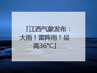 江西气象发布：大雨！雷阵雨！最高36°C
