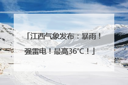 江西气象发布：暴雨！强雷电！最高36℃！
