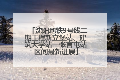 沈阳地铁9号线二期工程新立堡站、建筑大学站—张官屯站区间最新进展