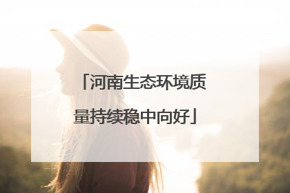 河南生态环境质量持续稳中向好