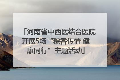 河南省中西医结合医院开展5场“粽香传情 健康同行”主题活动