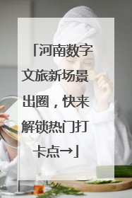 河南数字文旅新场景出圈，快来解锁热门打卡点→