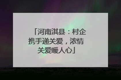 河南淇县：村企携手递关爱，浓情关爱暖人心